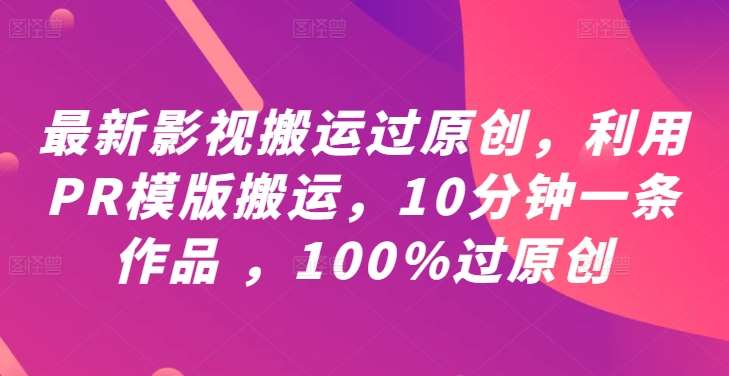 最新影视搬运过原创，利用PR模版搬运，10分钟一条作品 ，100%过原创【教程+PR模板】-靠谱项目库