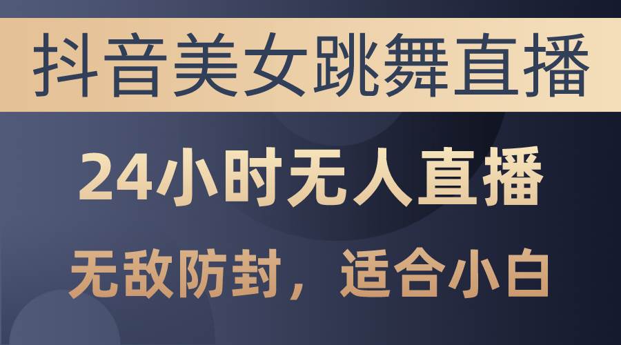 抖音美女跳舞直播，日入3000+，24小时无人直播，无敌防封技术，小白最…-靠谱项目库