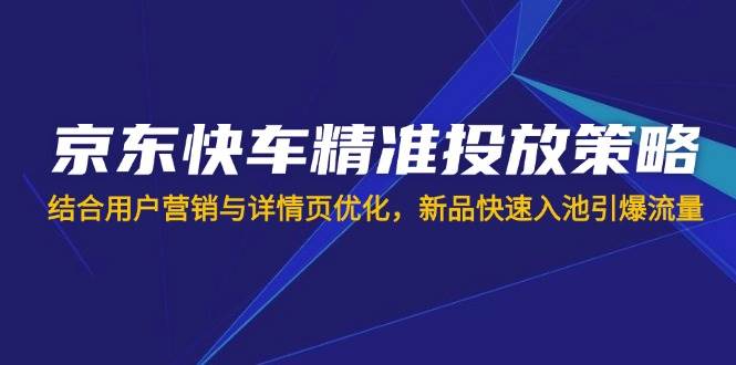 （14185期）京东快车精准投放策略，结合用户营销与详情页优化，新品快速入池引爆流量-靠谱项目库
