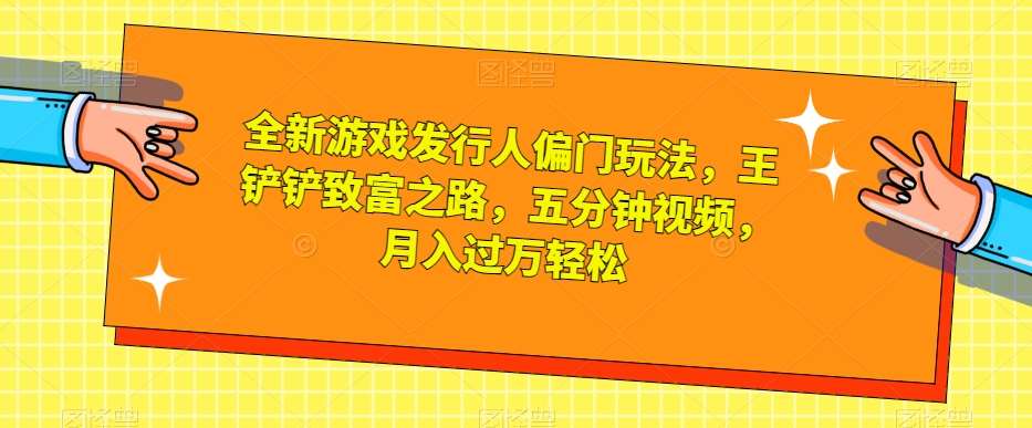 全新游戏发行人偏门玩法，王铲铲致富之路，五分钟视频，月入过万轻松【揭秘】-靠谱项目库