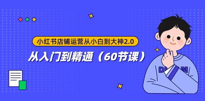 （7794期）小红书店铺运营从小白到大神2.0，从入门到精通（60节课）-靠谱项目库