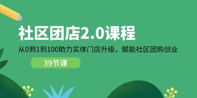 (11478期)社区-团店2.0课程,从0到1到100助力 实体门店升级,赋能 社区团购创业-靠谱项目库