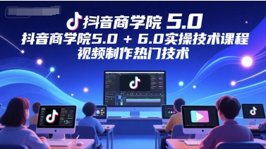 抖音商学院5.0+6.0实操技术课程，视频制作热门技术-靠谱项目库
