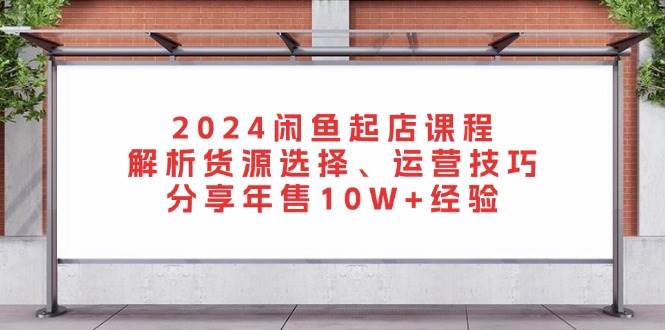 (13267期)2024闲鱼起店课程:解析货源选择、运营技巧,分享年售10W+经验-靠谱项目库