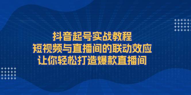 (13874期)抖音起号实战教程,短视频与直播间的联动效应,让你轻松打造爆款直播间-靠谱项目库