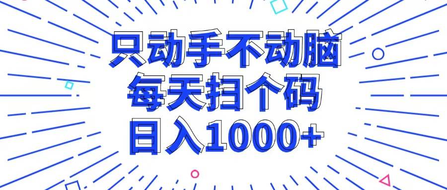 （13041期）只动手不动脑，每个扫个码，日入1000+-靠谱项目库