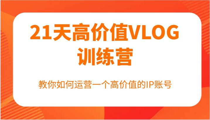 21天高价值VLOG训练营【第一期】,教你如何运营一个高价值的IP账号-靠谱项目库