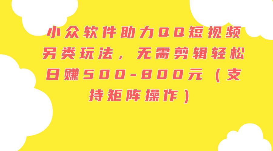 小众软件助力QQ短视频另类玩法,无需剪辑轻松日赚500-800元(支持矩阵...-靠谱项目库