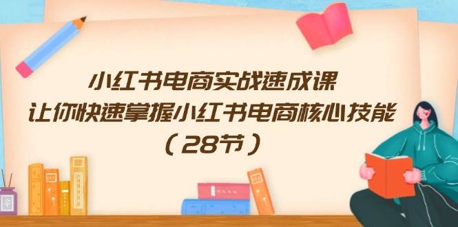小红书电商实战速成课,让你快速掌握小红书电商核心技能(28节)-靠谱项目库