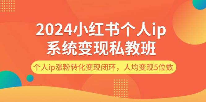 （12039期）2024小红书个人ip系统变现私教班，个人ip涨粉转化变现闭环，人均变现5位数-靠谱项目库
