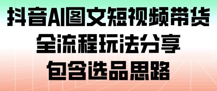 抖音AI图文短视频带货,全流程玩法分享,包含选品思路-靠谱项目库
