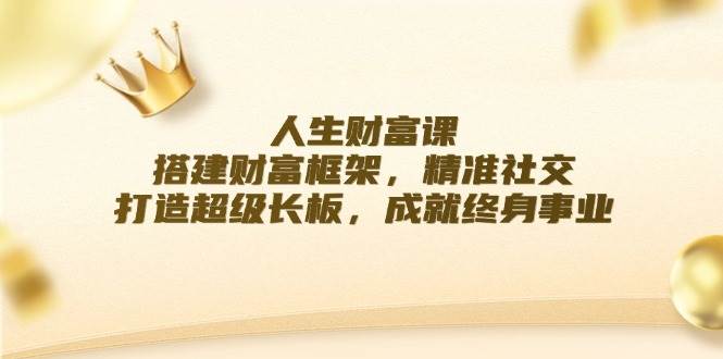 （12384期）人生财富课：搭建财富框架，精准社交，打造超级长板，成就终身事业-靠谱项目库