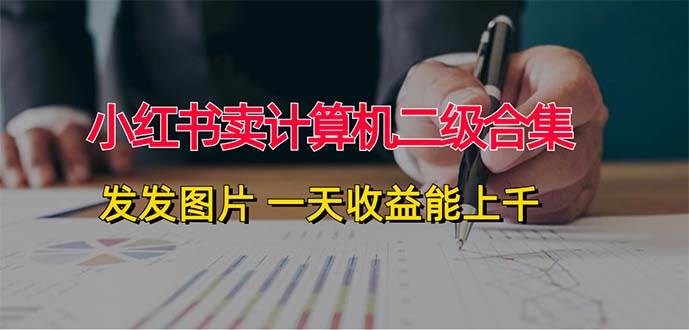 小红书卖计算机二级合集，发发图片 一天收益能上千-靠谱项目库