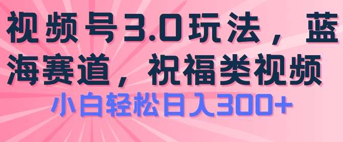 2024视频号蓝海项目，祝福类玩法3.0，操作简单易上手，日入300+【揭秘】-靠谱项目库