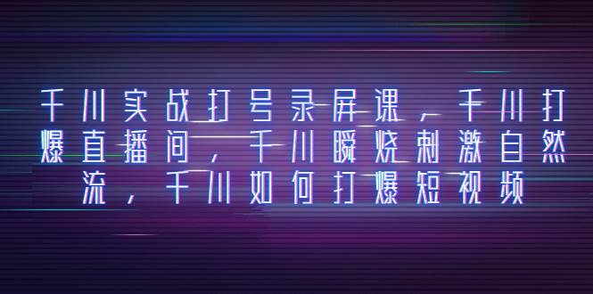 千川实战打号录屏课，千川打爆直播间，千川瞬烧刺激自然流，千川如何打爆短视频-靠谱项目库