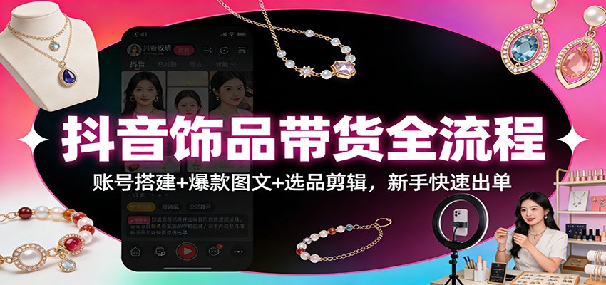 抖音饰品带货全流程：账号搭建+爆款图文+选品剪辑，新手快速出单-靠谱项目库