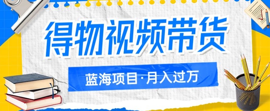 得物视频带货项目，矩阵操作，月入过万的蓝海项目-靠谱项目库