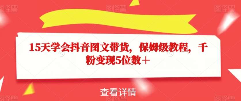 15天学会抖音图文带货，保姆级教程，千粉变现5位数＋-靠谱项目库
