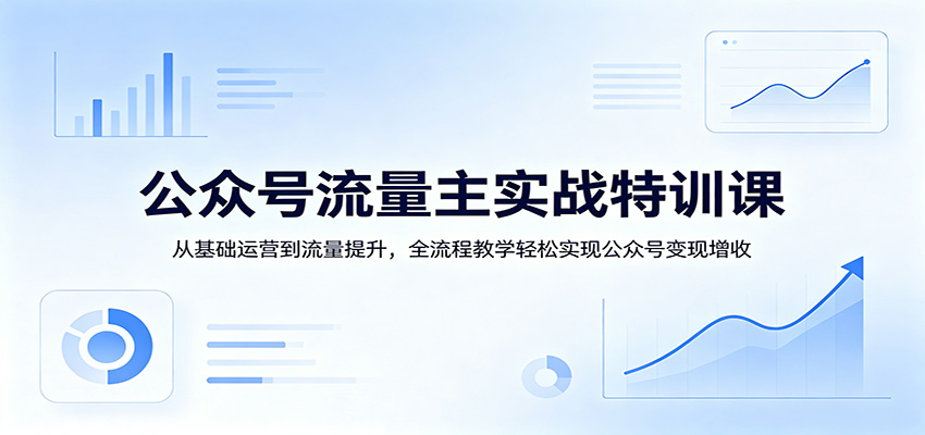 公众号流量主实战特训课：从基础运营到流量提升，全流程教学轻松实现公众号变现增收-靠谱项目库
