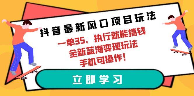 （9948期）抖音最新风口项目玩法，一单35，执行就能搞钱 全新蓝海变现玩法 手机可操作-靠谱项目库