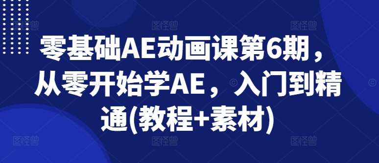 零基础AE动画课第6期，从零开始学AE，入门到精通(教程+素材)-靠谱项目库