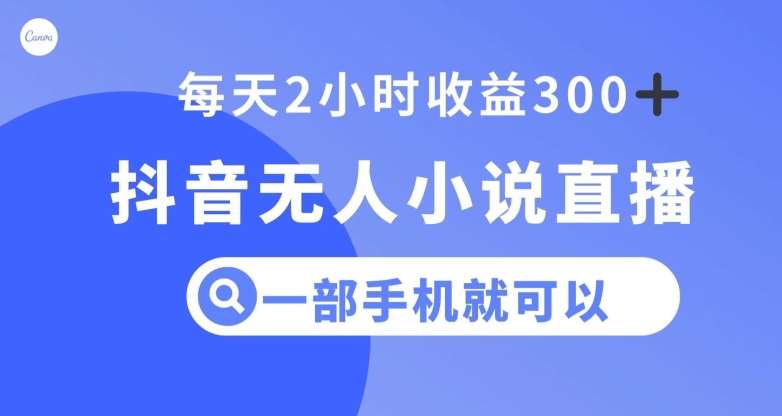 抖音无人小说直播，一部手机操作，日入300+【揭秘】-靠谱项目库