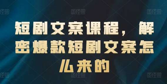 短剧文案课程，解密爆款短剧文案怎么来的-靠谱项目库