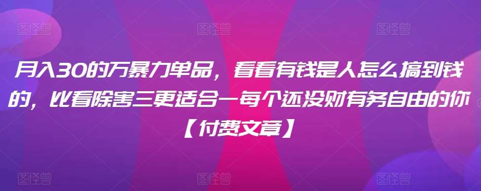 ​月入30‮的万‬暴力单品，​‮看看‬有钱‮是人‬怎么搞到钱的，比看除‮害三‬更适合‮一每‬个还没‮财有‬务自由的你【付费文章】-靠谱项目库