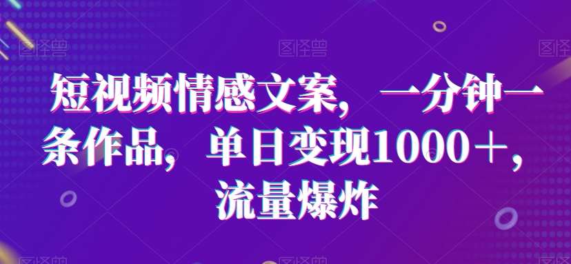 短视频情感文案,一分钟一条作品,单日变现1000+,流量爆炸【揭秘】-靠谱项目库