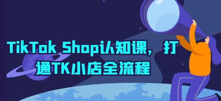 TikTok Shop认知课,打通TK小店全流程-靠谱项目库