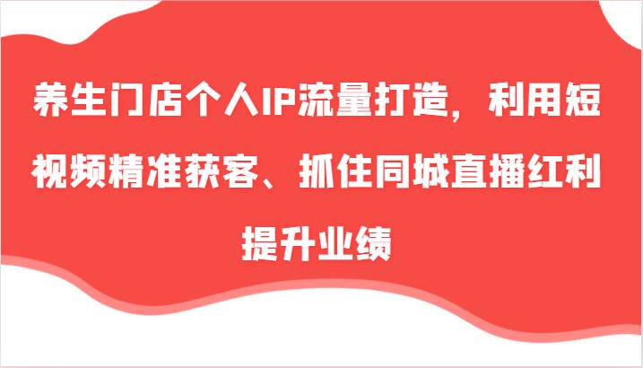 养生门店个人IP流量打造，利用短视频精准获客、抓住同城直播红利提升业绩（57节）-靠谱项目库