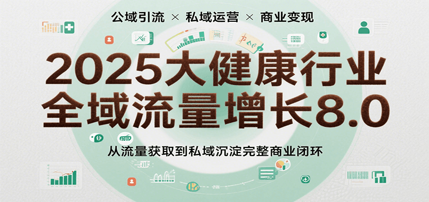 2025大健康行业全域流量增长8.0,从流量获取到私域沉淀完整商业闭环-靠谱项目库