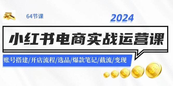 2024小红书电商实战运营课:账号搭建/开店流程/选品/爆款笔记/截流/变现-靠谱项目库