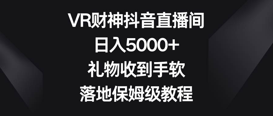 （8512期）VR财神抖音直播间，日入5000+，礼物收到手软，落地保姆级教程-靠谱项目库