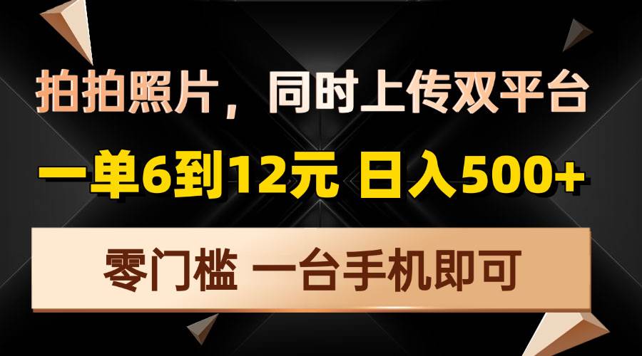 （13783期）拍拍照片，同时上传双平台，一单6到12元，轻轻松松日入500+，零门槛，…-靠谱项目库