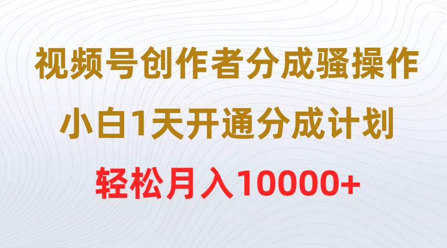 （9656期）视频号创作者分成骚操作，小白1天开通分成计划，轻松月入10000+-靠谱项目库