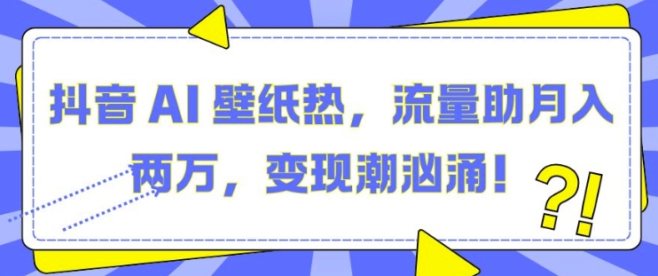 抖音 AI 壁纸热,流量助月入两W,变现潮汹涌【揭秘】-靠谱项目库