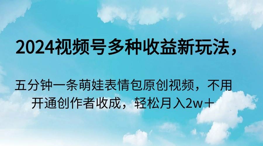 （9073期）2024视频号多种收益新玩法，五分钟一条萌娃表情包原创视频，不用开通创…-靠谱项目库