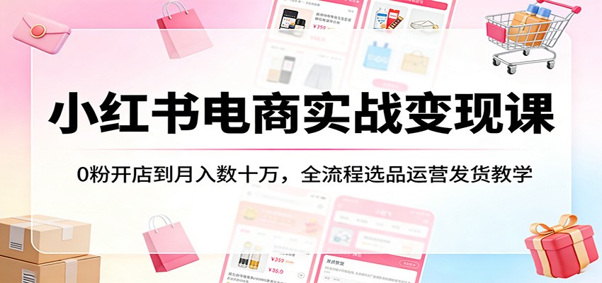 小红书电商实战变现课:0粉开店到月入数十万,全流程选品运营发货教学-靠谱项目库