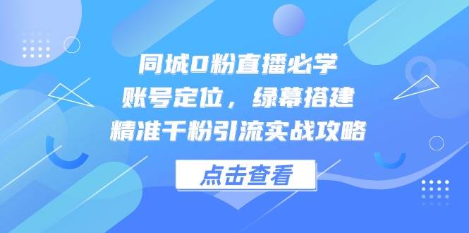 同城0粉直播必学，账号定位，绿幕搭建，精准千粉引流实战攻略-靠谱项目库