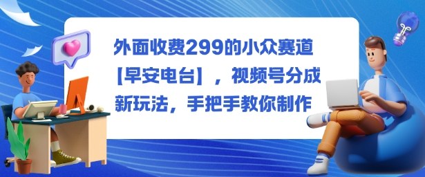 外面收费299的小众赛道【早安电台】,视频号分成新玩法,手把手教你制作-靠谱项目库