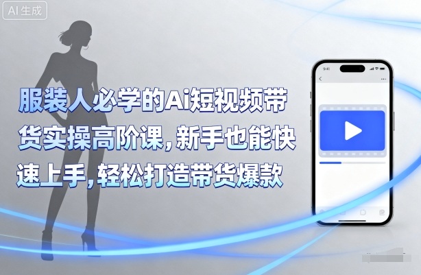 服装人必学的Ai短视频带货实操高阶课，新手也能快速上手，轻松打造带货爆款-靠谱项目库