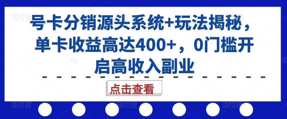 号卡分销源头系统+玩法揭秘,单卡收益高达400+,0门槛开启高收入副业-靠谱项目库