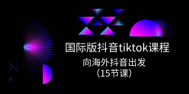 （10891期）国际版 抖音tiktok实战课程，向海外抖音出发（15节课）-靠谱项目库