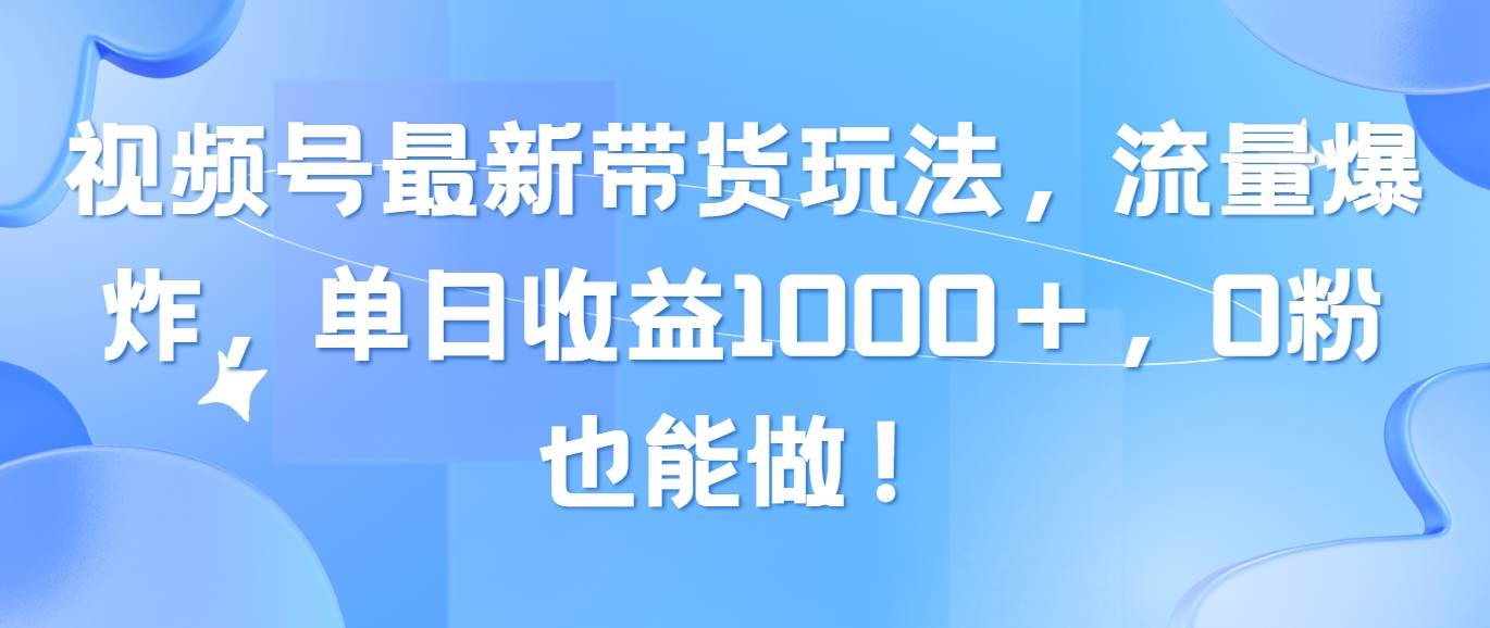 （10858期）视频号最新带货玩法，流量爆炸，单日收益1000＋，0粉也能做！-靠谱项目库