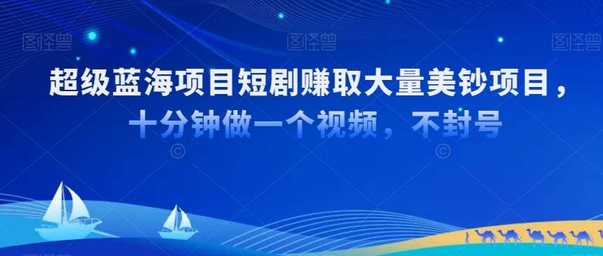 超级蓝海项目短剧赚取大量美钞项目，国内短剧出海tk赚美钞，十分钟做一个视频【揭秘】-靠谱项目库