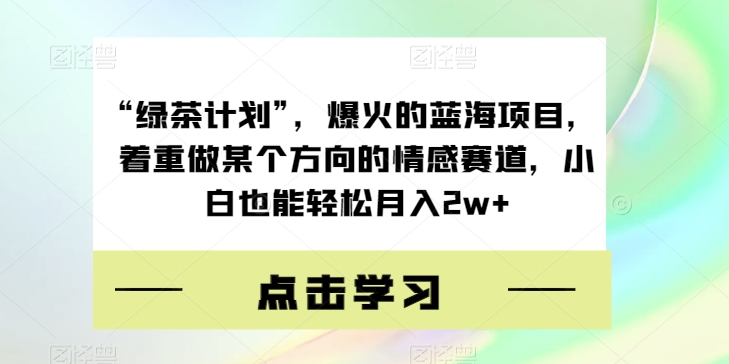 “绿茶计划”,爆火的蓝海项目,着重做某个方向的情感赛道,小白也能轻松月入2w+【揭秘】-靠谱项目库