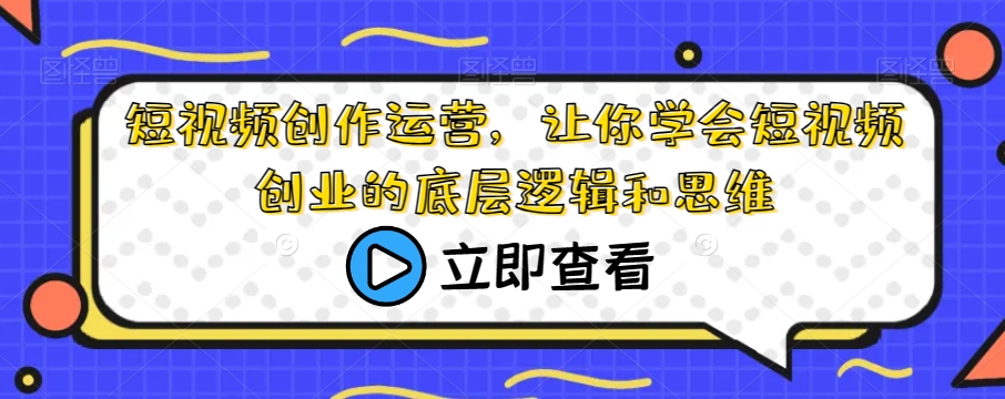 短视频创作运营，让你学会短视频创业的底层逻辑和思维-靠谱项目库