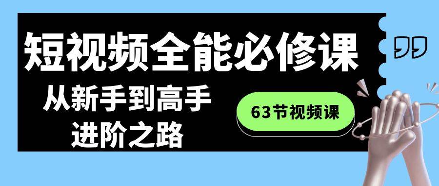 （8949期）短视频-全能必修课程：从新手到高手进阶之路（63节视频课）-靠谱项目库