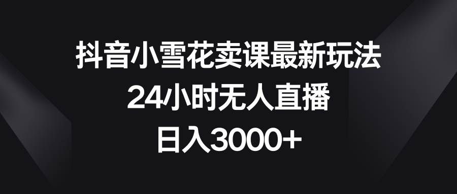 （8322期）抖音小雪花卖课最新玩法，24小时无人直播，日入3000+-靠谱项目库